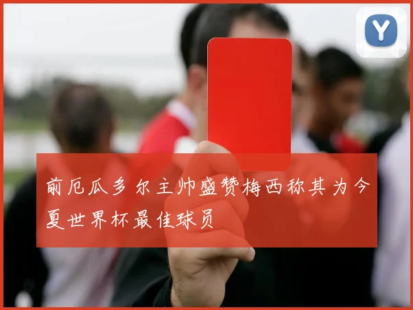 前厄瓜多尔主帅盛赞梅西称其为今夏世界杯最佳球员