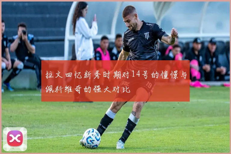 拉文回忆新秀时期对14号的憧憬与佩科维奇的强大对比